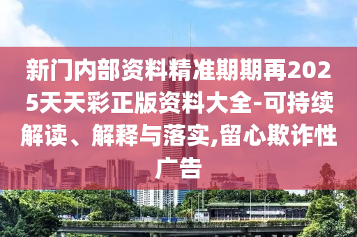 新門內(nèi)部資料精準(zhǔn)期期再2025天天彩正版資料大全-可持續(xù)解讀、解釋與落實(shí),留心欺詐性廣告